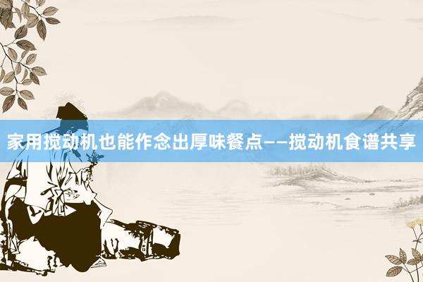 家用搅动机也能作念出厚味餐点——搅动机食谱共享
