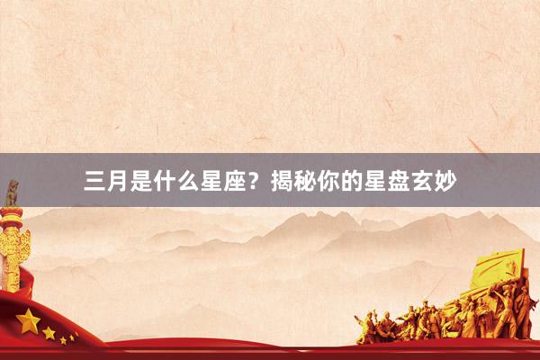 三月是什么星座？揭秘你的星盘玄妙