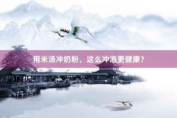 用米汤冲奶粉，这么冲泡更健康？