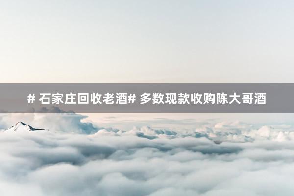 # 石家庄回收老酒# 多数现款收购陈大哥酒