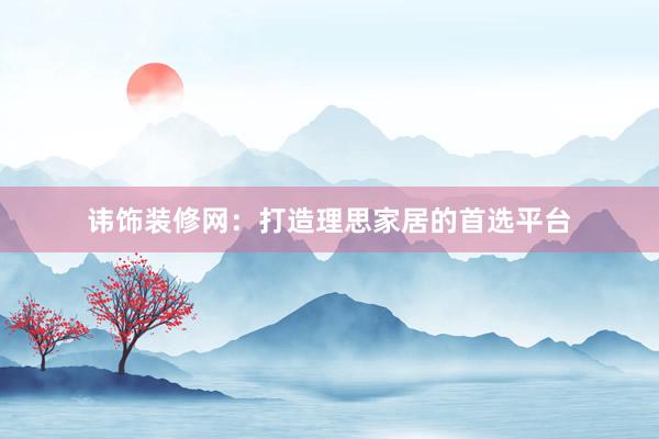 讳饰装修网：打造理思家居的首选平台